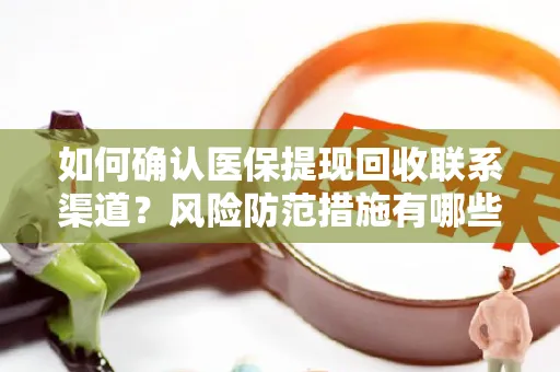 如何确认医保提现回收联系渠道？风险防范措施有哪些？